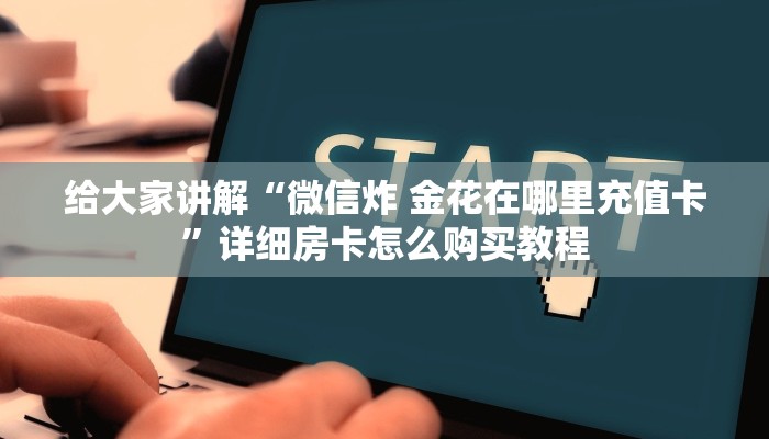 给大家讲解“微信炸 金花在哪里充值卡”详细房卡怎么购买教程