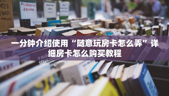 一分钟介绍使用“随意玩房卡怎么弄”详细房卡怎么购买教程