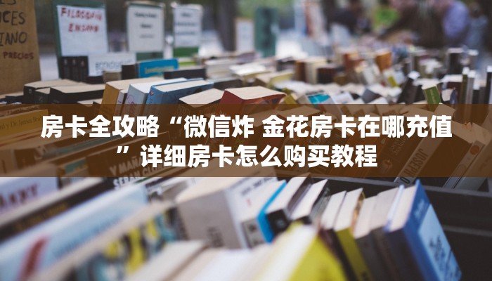 房卡全攻略“微信炸 金花房卡在哪充值”详细房卡怎么购买教程
