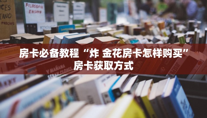 房卡必备教程“炸 金花房卡怎样购买”房卡获取方式