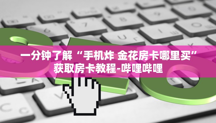 一分钟了解“手机炸 金花房卡哪里买”获取房卡教程-哔哩哔哩