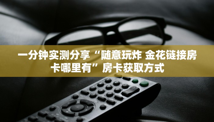一分钟实测分享“随意玩炸 金花链接房卡哪里有”房卡获取方式