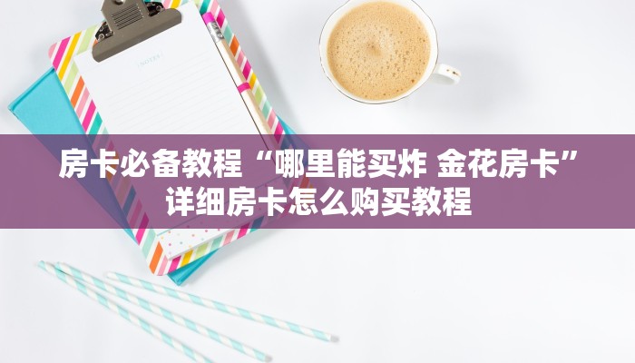 房卡必备教程“哪里能买炸 金花房卡”详细房卡怎么购买教程