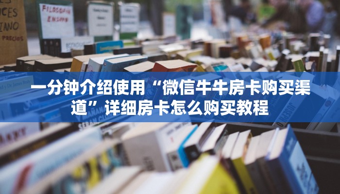 一分钟介绍使用“微信牛牛房卡购买渠道”详细房卡怎么购买教程