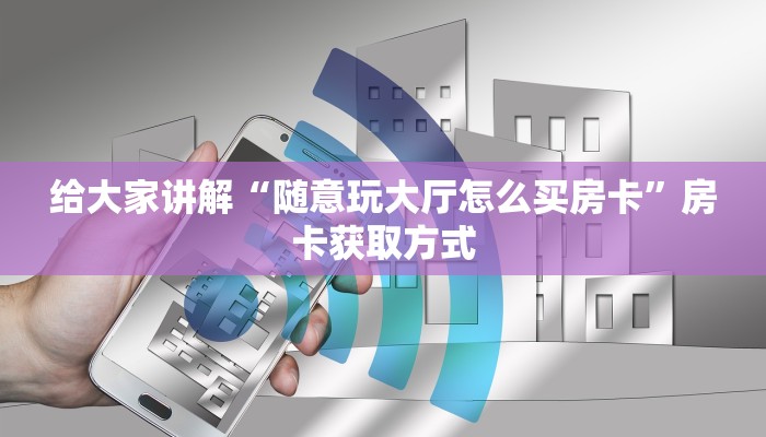 给大家讲解“随意玩大厅怎么买房卡”房卡获取方式
