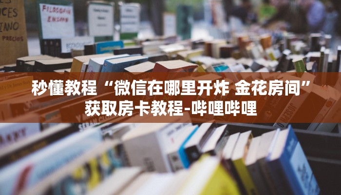 秒懂教程“微信在哪里开炸 金花房间”获取房卡教程-哔哩哔哩