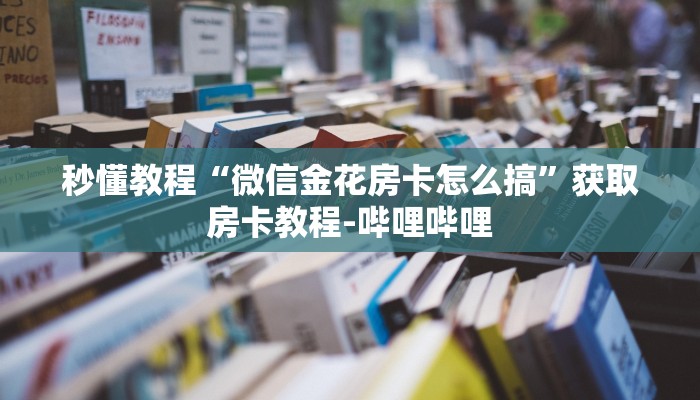 秒懂教程“微信金花房卡怎么搞”获取房卡教程-哔哩哔哩