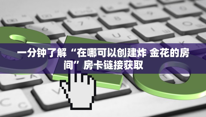 一分钟了解“在哪可以创建炸 金花的房间”房卡链接获取