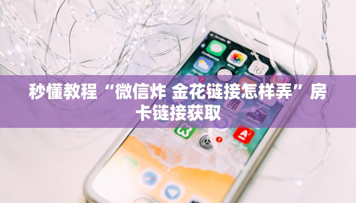秒懂教程“微信炸 金花链接怎样弄”房卡链接获取