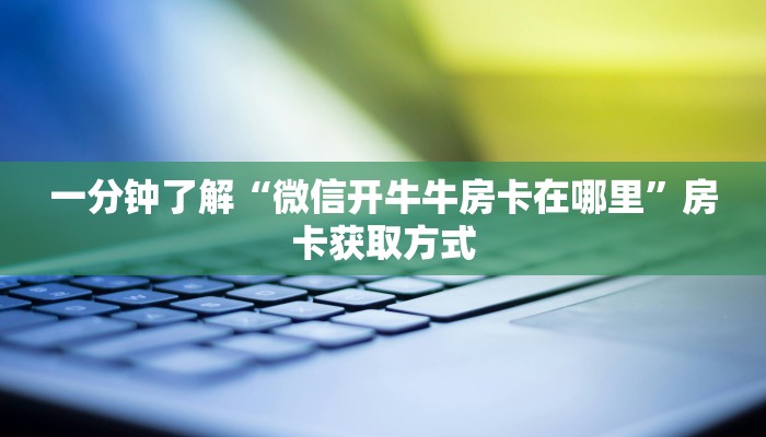 一分钟了解“微信开牛牛房卡在哪里”房卡获取方式