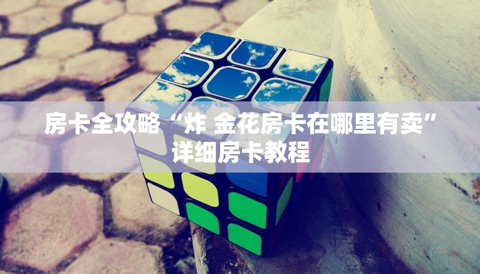 房卡全攻略“炸 金花房卡在哪里有卖”详细房卡教程