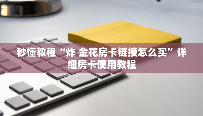 秒懂教程“炸 金花房卡链接怎么买”详细房卡使用教程