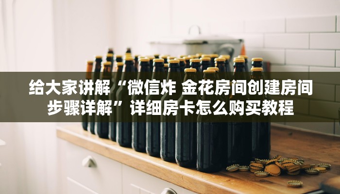 给大家讲解“微信炸 金花房间创建房间步骤详解”详细房卡怎么购买教程