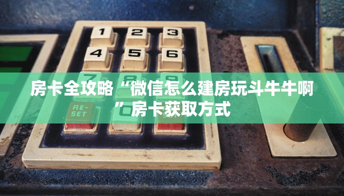 房卡全攻略“微信怎么建房玩斗牛牛啊”房卡获取方式