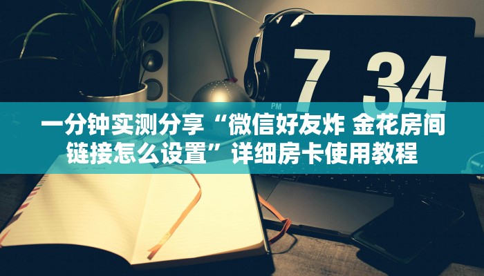 一分钟实测分享“微信好友炸 金花房间链接怎么设置”详细房卡使用教程