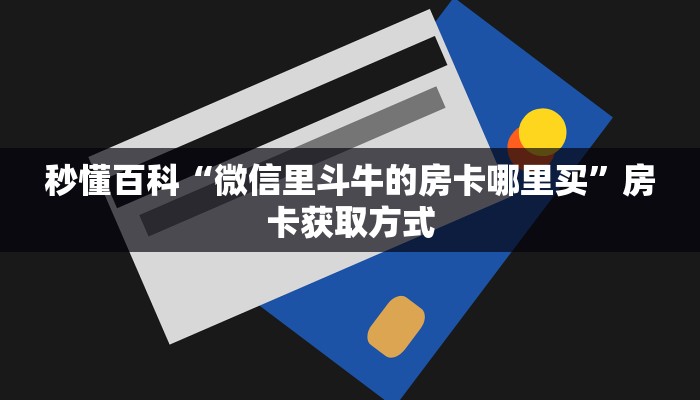 秒懂百科“微信里斗牛的房卡哪里买”房卡获取方式