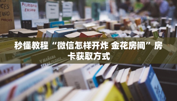 秒懂教程“微信怎样开炸 金花房间”房卡获取方式