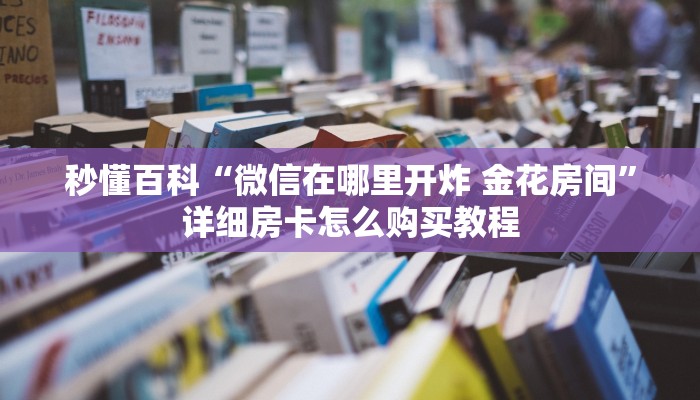 秒懂百科“微信在哪里开炸 金花房间”详细房卡怎么购买教程