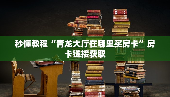 秒懂教程“青龙大厅在哪里买房卡”房卡链接获取