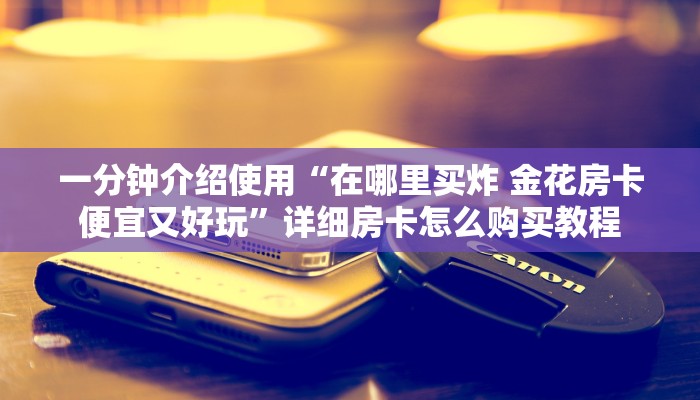 一分钟介绍使用“在哪里买炸 金花房卡便宜又好玩”详细房卡怎么购买教程