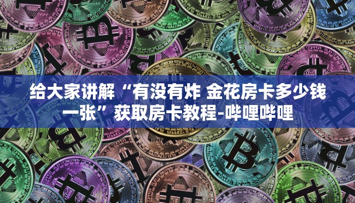 给大家讲解“有没有炸 金花房卡多少钱一张”获取房卡教程-哔哩哔哩