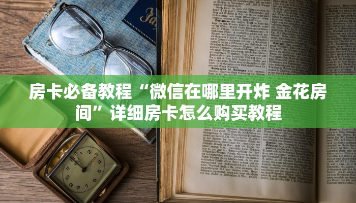 房卡必备教程“微信在哪里开炸 金花房间”详细房卡怎么购买教程