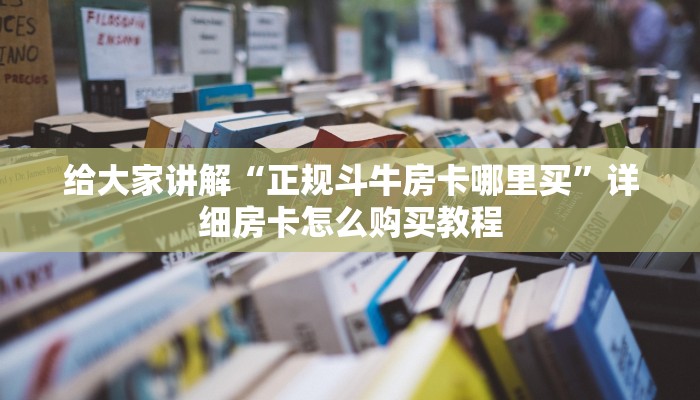 给大家讲解“正规斗牛房卡哪里买”详细房卡怎么购买教程