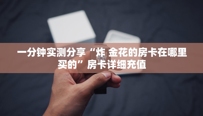 一分钟实测分享“炸 金花的房卡在哪里买的”房卡详细充值
