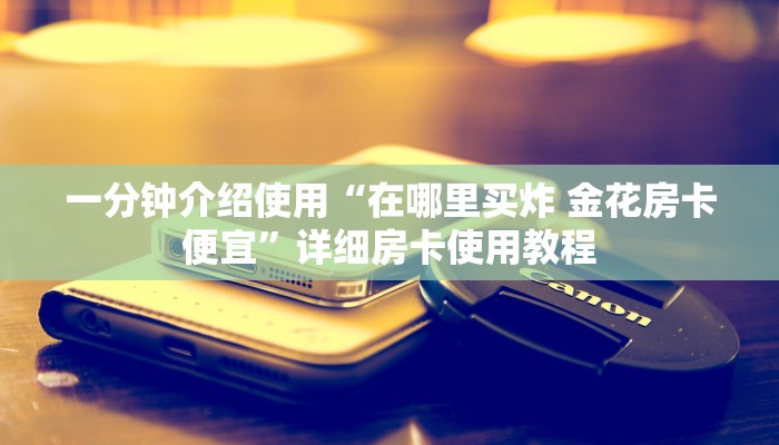 一分钟介绍使用“在哪里买炸 金花房卡便宜”详细房卡使用教程