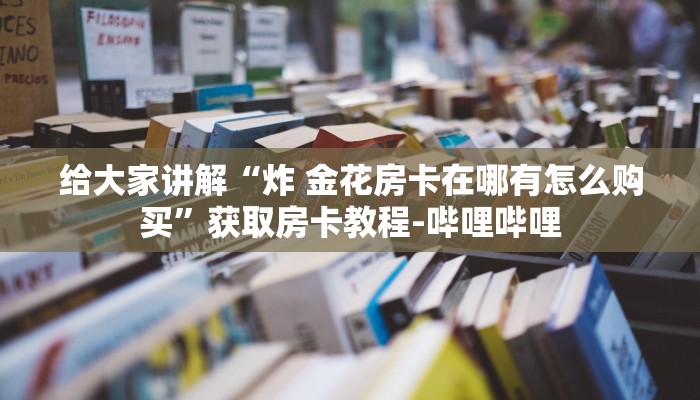给大家讲解“炸 金花房卡在哪有怎么购买”获取房卡教程-哔哩哔哩