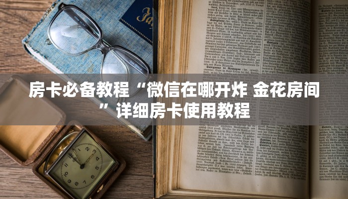 房卡必备教程“微信在哪开炸 金花房间”详细房卡使用教程
