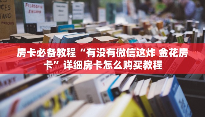 房卡必备教程“有没有微信这炸 金花房卡”详细房卡怎么购买教程