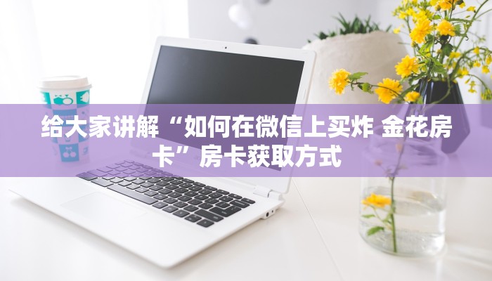 给大家讲解“如何在微信上买炸 金花房卡”房卡获取方式