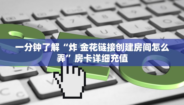 一分钟了解“炸 金花链接创建房间怎么弄”房卡详细充值
