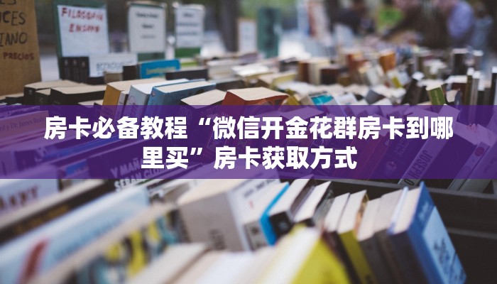房卡必备教程“微信开金花群房卡到哪里买”房卡获取方式