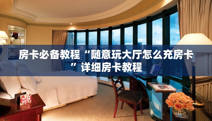 房卡必备教程“随意玩大厅怎么充房卡”详细房卡教程