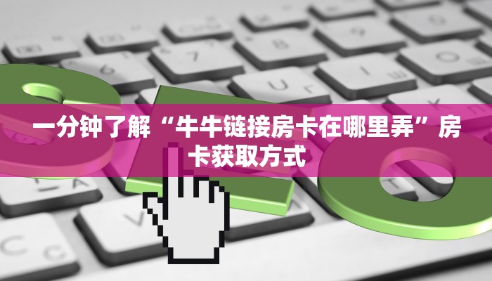 一分钟了解“牛牛链接房卡在哪里弄”房卡获取方式