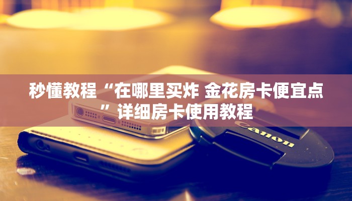 秒懂教程“在哪里买炸 金花房卡便宜点”详细房卡使用教程