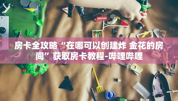 房卡全攻略“在哪可以创建炸 金花的房间”获取房卡教程-哔哩哔哩