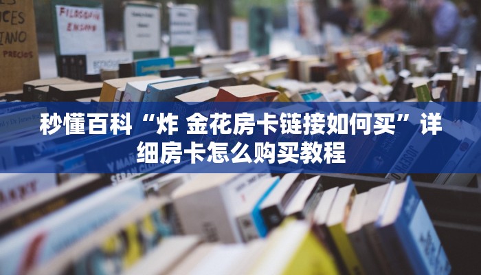 秒懂百科“炸 金花房卡链接如何买”详细房卡怎么购买教程
