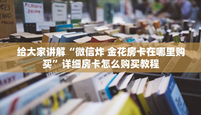 给大家讲解“微信炸 金花房卡在哪里购买”详细房卡怎么购买教程