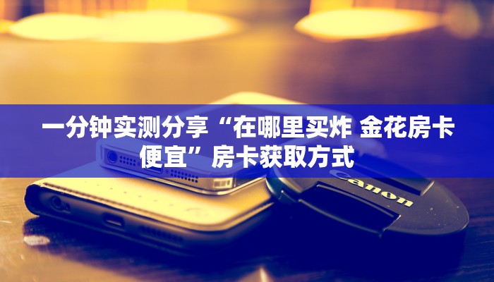 一分钟实测分享“在哪里买炸 金花房卡便宜”房卡获取方式