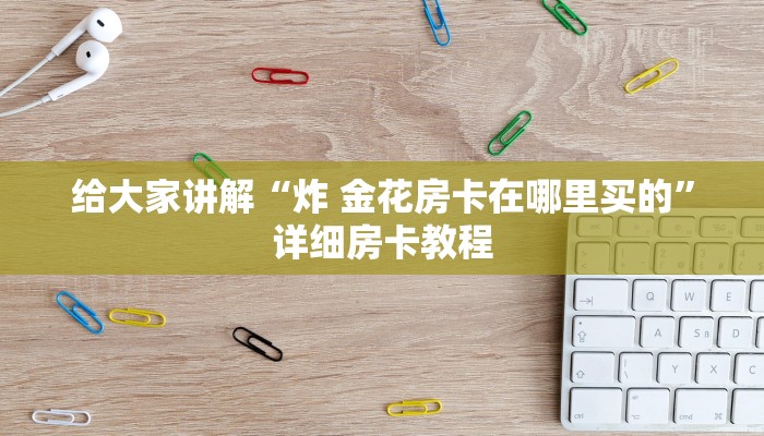 给大家讲解“炸 金花房卡在哪里买的”详细房卡教程