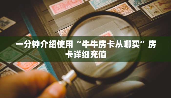 一分钟介绍使用“牛牛房卡从哪买”房卡详细充值