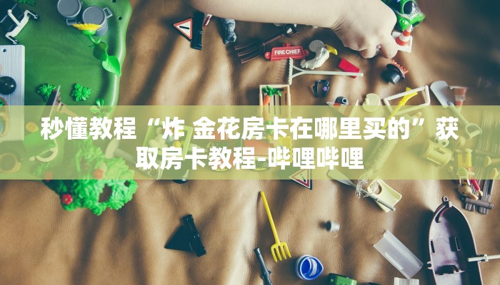 秒懂教程“炸 金花房卡在哪里买的”获取房卡教程-哔哩哔哩