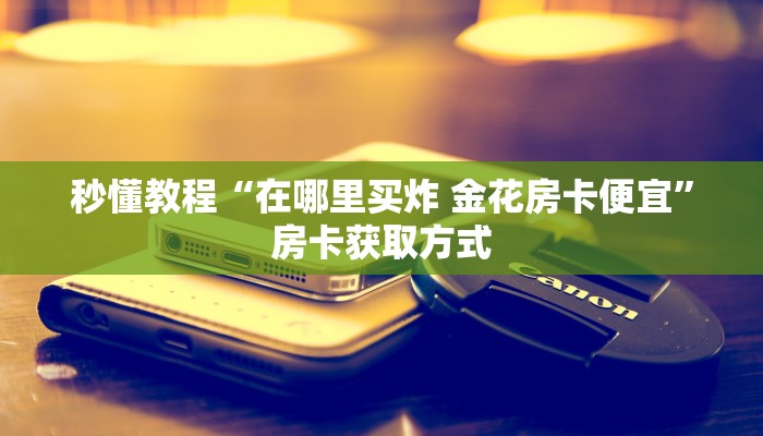 秒懂教程“在哪里买炸 金花房卡便宜”房卡获取方式