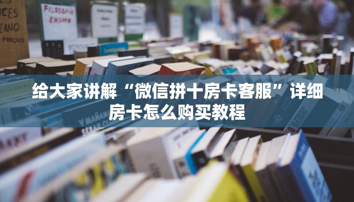 给大家讲解“微信拼十房卡客服”详细房卡怎么购买教程