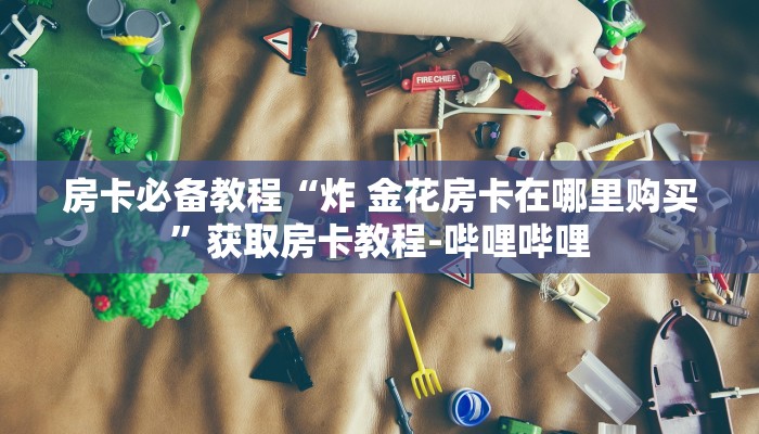 房卡必备教程“炸 金花房卡在哪里购买”获取房卡教程-哔哩哔哩