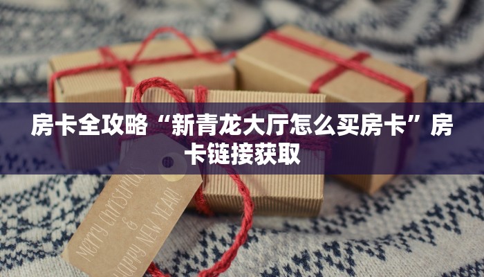 房卡全攻略“新青龙大厅怎么买房卡”房卡链接获取