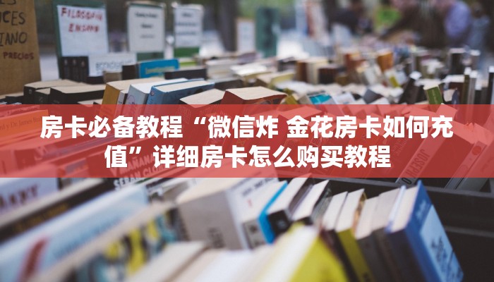 房卡必备教程“微信炸 金花房卡如何充值”详细房卡怎么购买教程